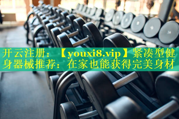 紧凑型健身器械推荐：在家也能获得完美身材